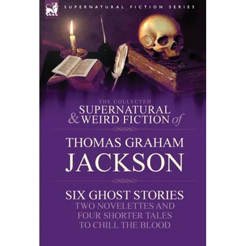 The Collected Supernatural and Weird Fiction of Thomas Graham Jackson-Six Ghost Stories-Two Novelettes and Four Shorter Tales to Chill the Blood - Hardcover