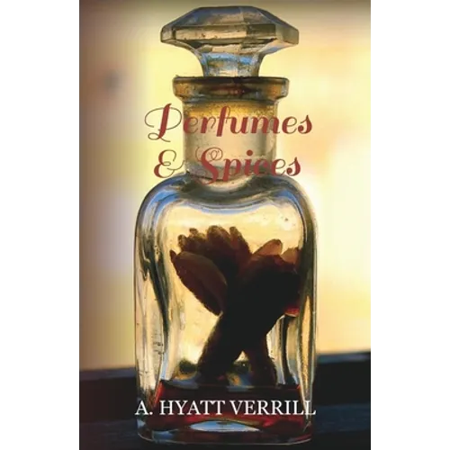Perfumes and Spices - Including an Account of Soaps and Cosmetics - The Story of the History, Source, Preparation, and Use of the Spices, Perfumes, So - Paperback