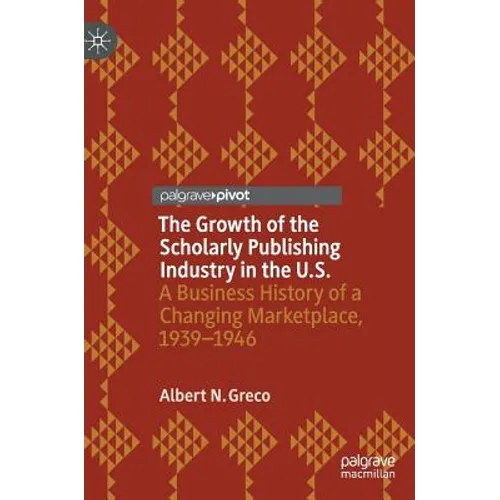 The Growth of the Scholarly Publishing Industry in the U.S.: A Business History of a Changing Marketplace, 1939-1946 - Hardcover