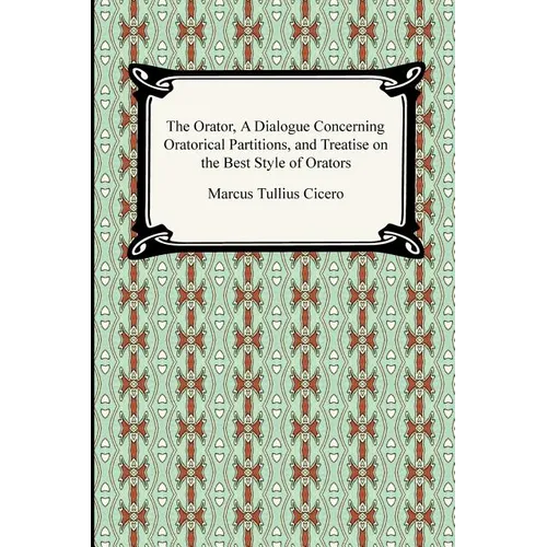 The Orator, A Dialogue Concerning Oratorical Partitions, and Treatise on the Best Style of Orators - Paperback