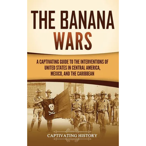 The Banana Wars: A Captivating Guide to the Interventions of the United States in Central America, Mexico, and the Caribbean - Hardcover