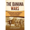 The Banana Wars: A Captivating Guide to the Interventions of the United States in Central America, Mexico, and the Caribbean - Hardcover