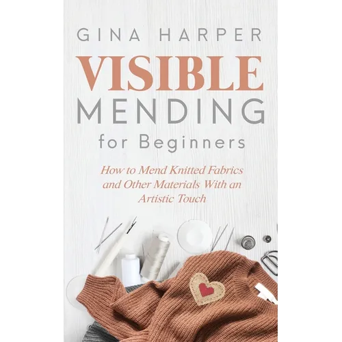 Visible Mending for Beginners: How to Mend Knitted Fabrics and Other Materials With an Artistic Touch - Paperback