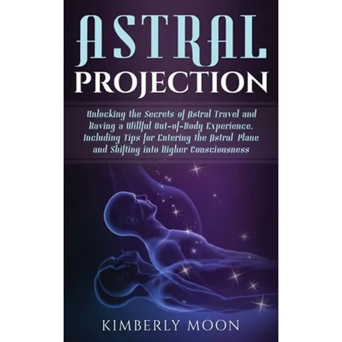 Astral Projection: Unlocking the Secrets of Astral Travel and Having a Willful Out-of-Body Experience, Including Tips for Entering the Astral Plane an - Hardcover