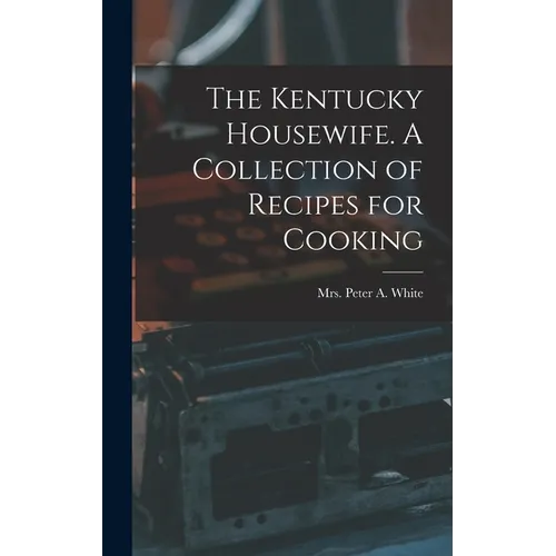 The Kentucky Housewife. A Collection of Recipes for Cooking - Hardcover