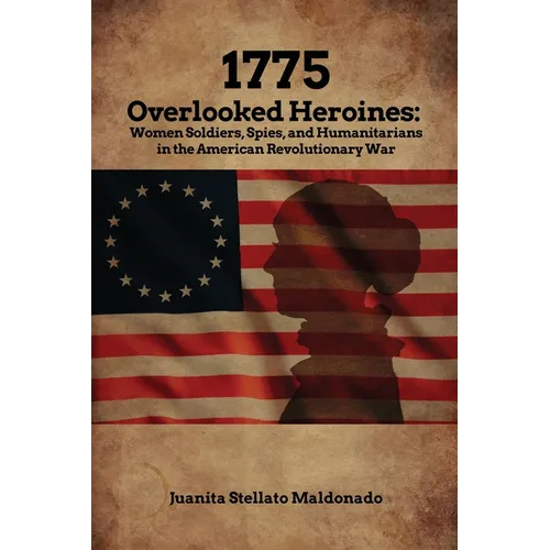 1775: Overlooked Heroines: Women Soldiers, Spies, and Humanitarians in the American Revolutionary War - Paperback