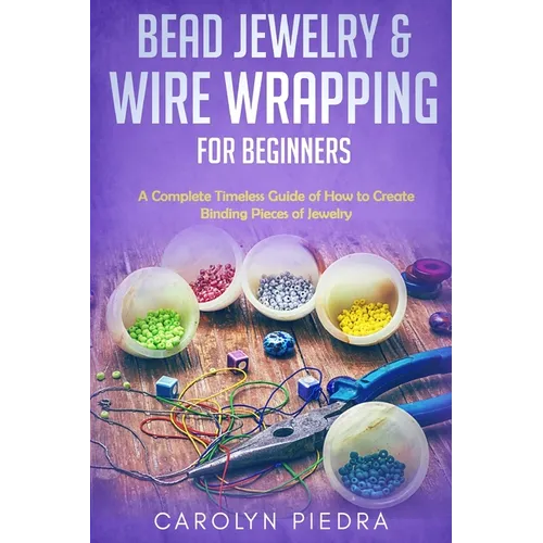 Bead Jewelry & Wire Wrapping for Beginners: A Complete Timeless Guide of How to Create Binding Pieces of Jewelry (Including The Top Easy To Follow Pro - Paperback