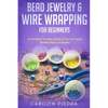 Bead Jewelry & Wire Wrapping for Beginners: A Complete Timeless Guide of How to Create Binding Pieces of Jewelry (Including The Top Easy To Follow Pro - Paperback