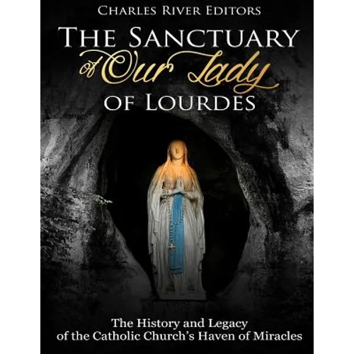 The Sanctuary of Our Lady of Lourdes: The History and Legacy of the Catholic Church's Haven of Miracles - Paperback
