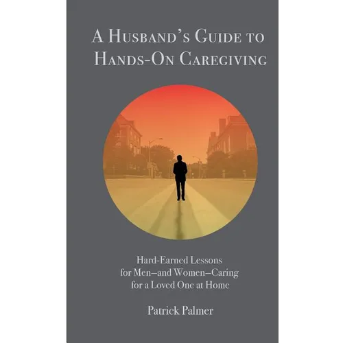 A Husband's Guide to Hands-On Caregiving: Hard-Earned Lessons for Men-and Women-Caring for a Loved One at Home - Paperback