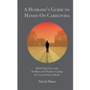 A Husband's Guide to Hands-On Caregiving: Hard-Earned Lessons for Men-and Women-Caring for a Loved One at Home - Paperback