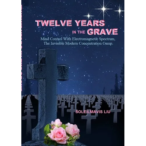 Twelve Years in the Grave - Mind Control with Electromagnetic Spectrums, the Invisible Modern Concentration Camp. - Paperback
