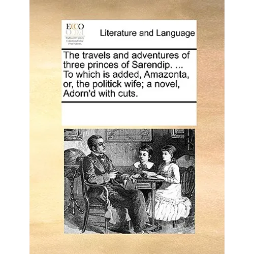 The Travels and Adventures of Three Princes of Sarendip. ... to Which Is Added, Amazonta, Or, the Politick Wife; A Novel, Adorn'd with Cuts. - Paperback