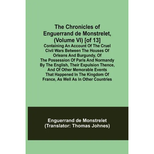The Chronicles of Enguerrand de Monstrelet, (Volume VI) [of 13]; Containing an account of the cruel civil wars between the houses of Orleans and Burgu - Paperback