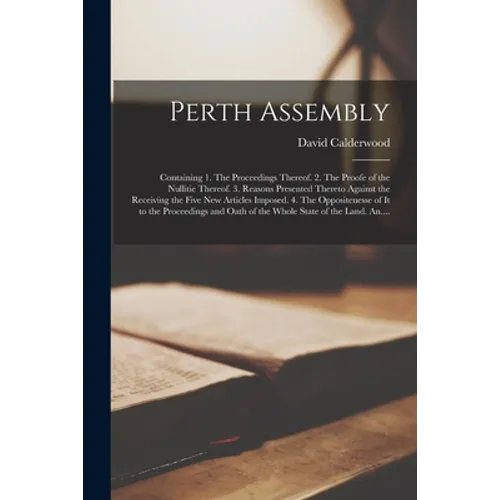 Perth Assembly: Containing 1. The Proceedings Thereof. 2. The Proofe of the Nullitie Thereof. 3. Reasons Presented Thereto Against the - Paperback