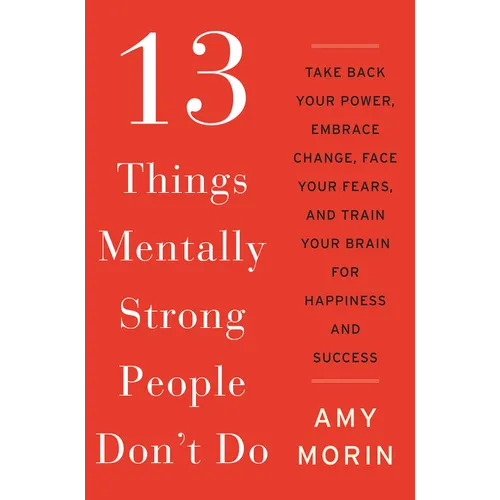 13 Things Mentally Strong People Don't Do: Take Back Your Power, Embrace Change, Face Your Fears, and Train Your Brain for Happiness and Success - Hardcover