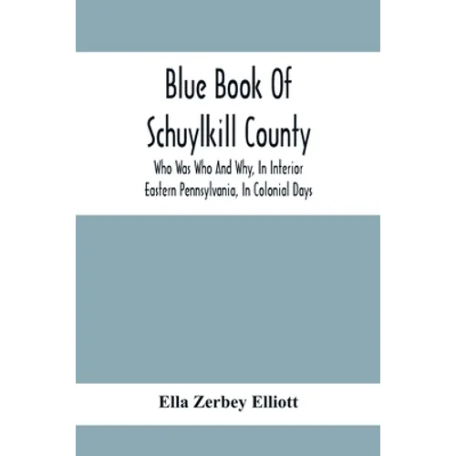 Blue Book Of Schuylkill County: Who Was Who And Why, In Interior Eastern Pennsylvania, In Colonial Days, The Huguenots And Palatines, Their Service In - Paperback