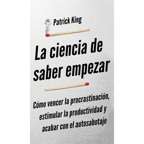 La ciencia de saber empezar: Cómo vencer la procrastinación, estimular la productividad y acabar con el autosabotaje - Hardcover