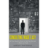 Consulting Made Easy: All You Need to Know to Get You Started or Back on Track - Hardcover