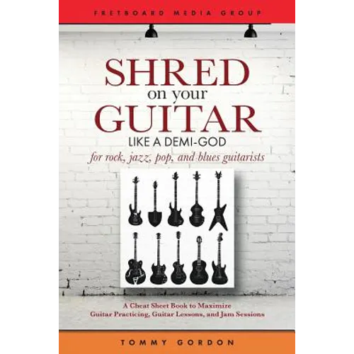 Shred on Your Guitar Like a Demi-God: A Cheat Sheet Book to Maximize Guitar Practicing, Guitar Lessons, and Jam Sessions for rock, jazz, pop, and blue - Paperback