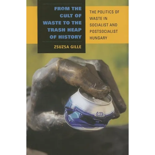 From the Cult of Waste to the Trash Heap of History: The Politics of Waste in Socialist and Postsocialist Hungary - Hardcover