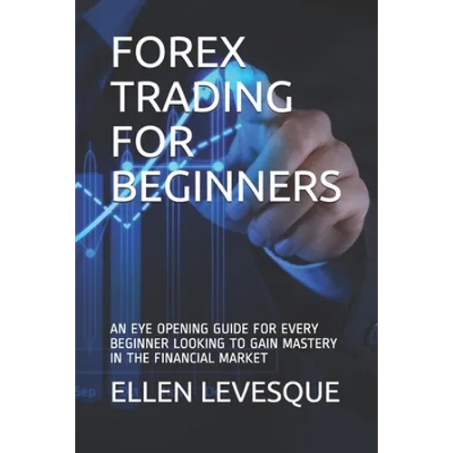Forex Trading for Beginners: An Eye Opening Guide for Every Beginner Looking to Gain Mastery in the Financial Market - Paperback