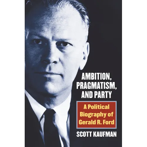 Ambition, Pragmatism, and Party: A Political Biography of Gerald R. Ford - Hardcover