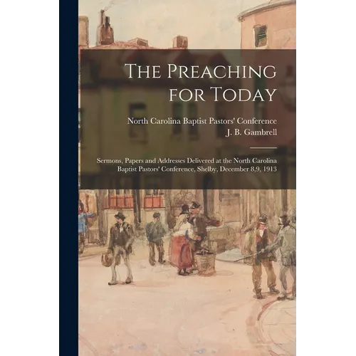 The Preaching for Today: Sermons, Papers and Addresses Delivered at the North Carolina Baptist Pastors' Conference, Shelby, December 8,9, 1913 - Paperback