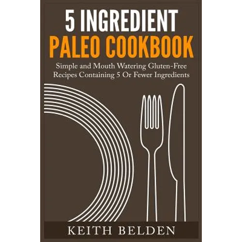 5 Ingredient Paleo Cookbook: Simple and Mouth Watering Gluten-Free Recipes Containing 5 Or Fewer Ingredients - Paperback