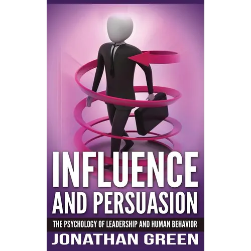 Influence and Persuasion: The Psychology of Leadership and Human Behavior - Hardcover