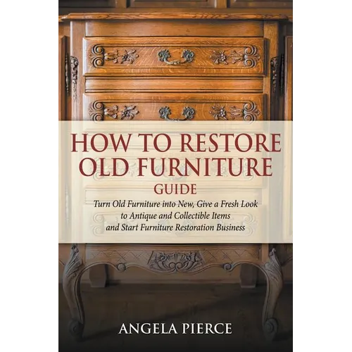 How to Restore Old Furniture Guide: Turn Old Furniture into New, Give a Fresh Look to Antique and Collectible Items and Start Furniture Restoration Bu - Paperback