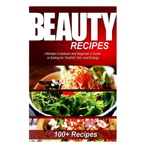 Beauty Recipes: Ultimate Cookbook and Beginner's Guide to Eating for Youthful Skin and Energy - Paperback