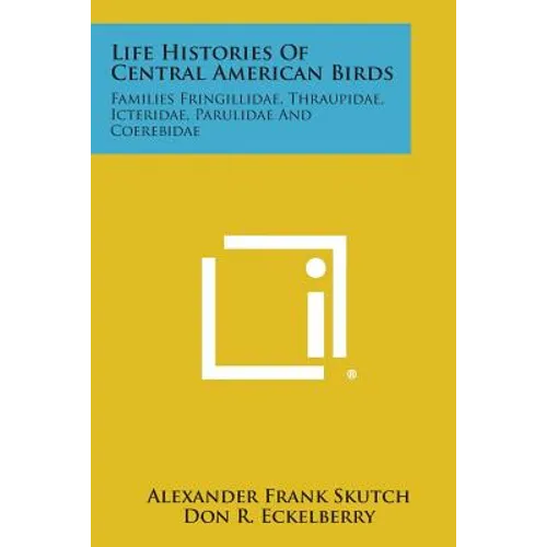 Life Histories of Central American Birds: Families Fringillidae, Thraupidae, Icteridae, Parulidae and Coerebidae - Paperback