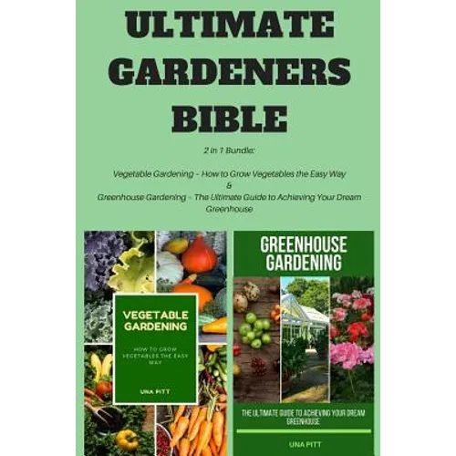 Ultimate Gardeners Bible: 2 in 1 Bundle: Vegetable Gardening - How to Grow Vegetables the Easy Way & Greenhouse Gardening - The Ultimate Guide t - Paperback