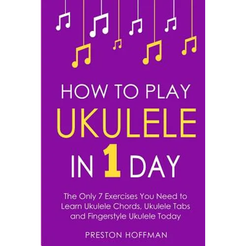 How to Play Ukulele: In 1 Day - The Only 7 Exercises You Need to Learn Ukulele Chords, Ukulele Tabs and Fingerstyle Ukulele Today - Paperback