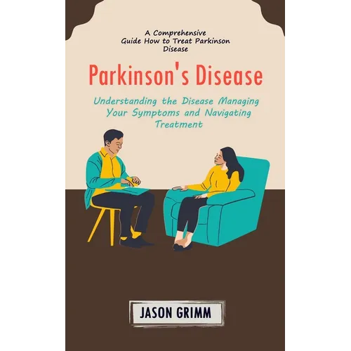Parkinson's Disease: A Comprehensive Guide How to Treat Parkinson Disease (Understanding the Disease Managing Your Symptoms and Navigating Treatment) - Paperback