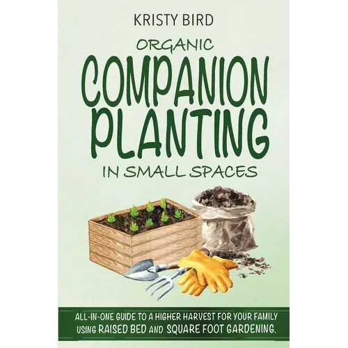 Organic Companion Planting in Small Spaces: All-In-One Guide to a Higher Harvest for Your Family Using Raised Bed Square Foot Gardening. - Paperback