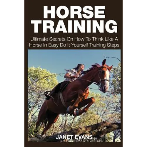 Horse Training: Ultimate Secrets on How to Think Like a Horse in Easy Do It Yourself Training Steps - Paperback