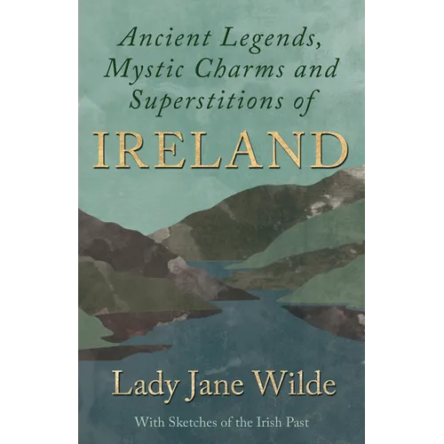 Ancient Legends, Mystic Charms and Superstitions of Ireland - With Sketches of the Irish Past - Paperback