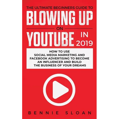 The Ultimate Beginners Guide to Blowing Up on YouTube in 2019: How to Use Social Media Marketing and Facebook Advertising to Become an Influencer and - Paperback