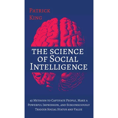 The Science of Social Intelligence: 45 Methods to Captivate People, Make a Powerful Impression, and Subconsciously Trigger Social Status and Value - Hardcover
