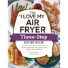 The I Love My Air Fryer Three-Step Recipe Book: From Cinnamon Cereal French Toast Sticks to Southern Fried Chicken Legs, 175 Easy Recipes Made in Thre - Paperback
