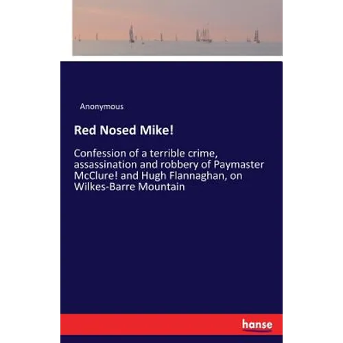 Red Nosed Mike!: Confession of a terrible crime, assassination and robbery of Paymaster McClure! and Hugh Flannaghan, on Wilkes-Barre Mountain - Paperback