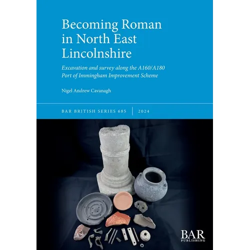 Becoming Roman in North East Lincolnshire: Excavation and survey along the A160/A180 Port of Immingham Improvement Scheme - Paperback