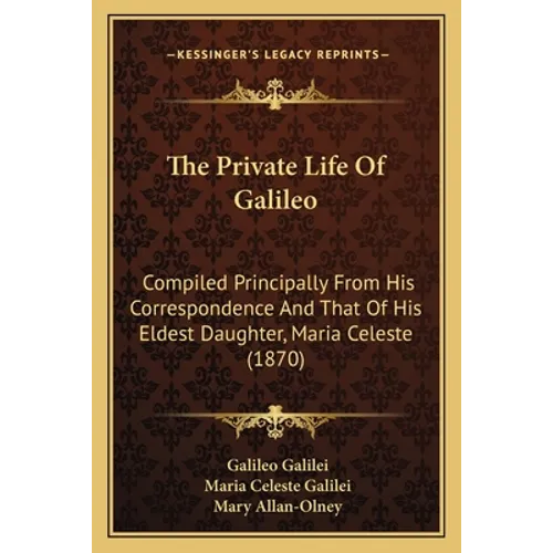 The Private Life Of Galileo: Compiled Principally From His Correspondence And That Of His Eldest Daughter, Maria Celeste (1870) - Paperback