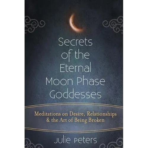 Secrets of the Eternal Moon Phase Goddesses: Meditations on Desire, Relationships and the Art of Being Broken - Paperback