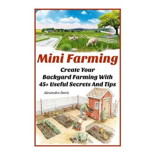 Mini Farming: Learn How to Create An Organic Garden in Your Backyard & Find Out 20 + Useful Tips For Urban Farming: (How To Build A - Paperback