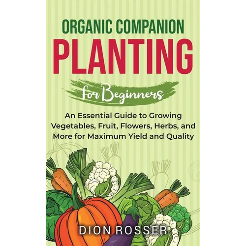 Organic Companion Planting for Beginners: An Essential Guide to Growing Vegetables, Fruit, Flowers, Herbs, and More for Maximum Yield and Quality - Hardcover
