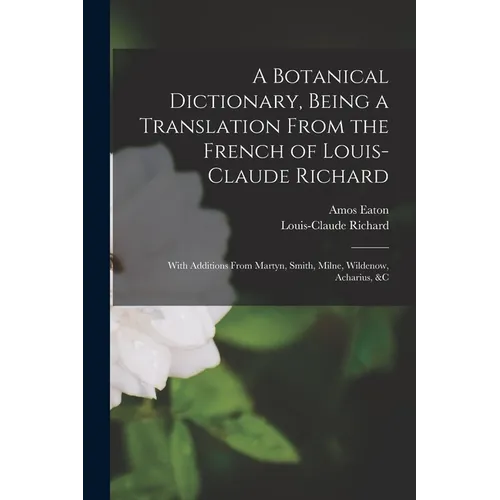 A Botanical Dictionary, Being a Translation From the French of Louis-Claude Richard; With Additions From Martyn, Smith, Milne, Wildenow, Acharius, &c - Paperback