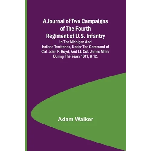 A Journal of Two Campaigns of the Fourth Regiment of U.S. Infantry; In the Michigan and Indiana Territories, Under the Command of Col. John P. Boyd, a - Paperback